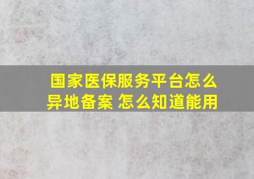 国家医保服务平台怎么异地备案 怎么知道能用